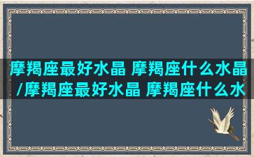 摩羯座最好水晶 摩羯座什么水晶/摩羯座最好水晶 摩羯座什么水晶-我的网站